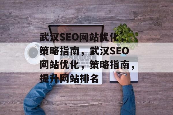 武汉SEO网站优化，策略指南，武汉SEO网站优化，策略指南，提升网站排名