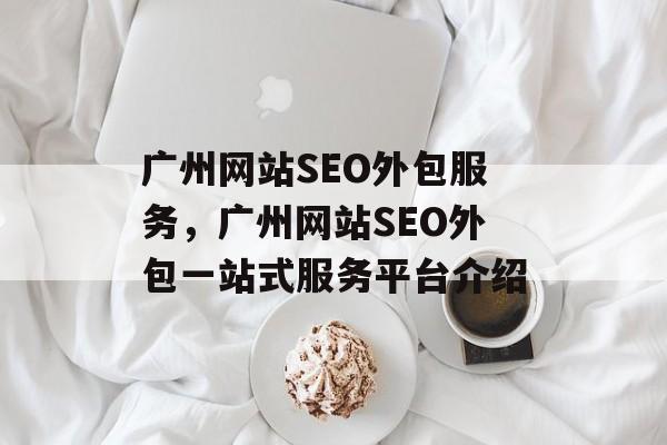 广州网站SEO外包服务，广州网站SEO外包一站式服务平台介绍