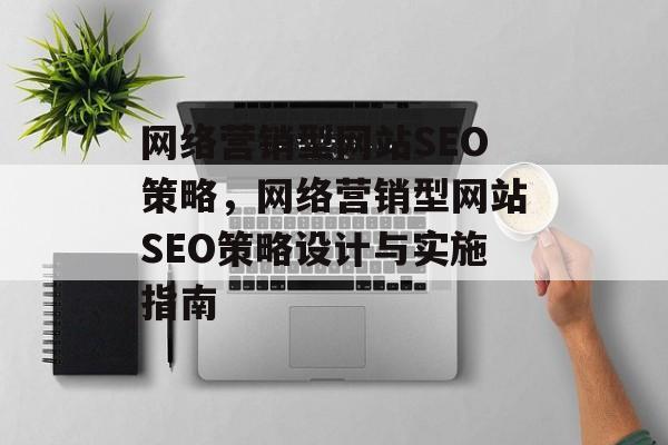 网络营销型网站SEO策略,网络营销型网站SEO策略设计与实施指南 网络营销型网站SEO策略,网络营销型网站SEO策略设计与实施指南