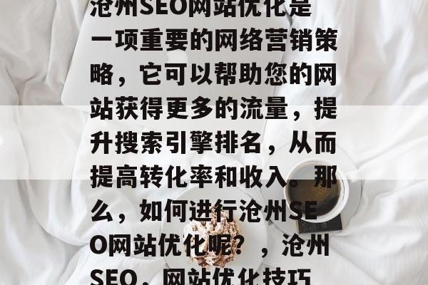 沧州SEO网站优化是一项重要的网络营销策略,它可以帮助您的网站获得更多的流量,提升搜索引擎排名,从而提高转化率和收入。那么,如何进行沧州SEO网站优化呢?,沧州SEO,网站优化技巧 沧州SEO网站优化是一项重要的网络营销策略,它可以帮助您的网站获得更多的流量,提升搜索引擎排名,从而提高转化率和收入。那么,如何进行沧州SEO网站优化呢?,沧州SEO,网站优化技巧