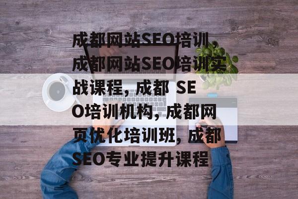 成都网站SEO培训,成都网站SEO培训实战课程, 成都 SEO培训机构, 成都网页优化培训班, 成都SEO专业提升课程 成都网站SEO培训,成都网站SEO培训实战课程, 成都 SEO培训机构, 成都网页优化培训班, 成都SEO专业提升课程