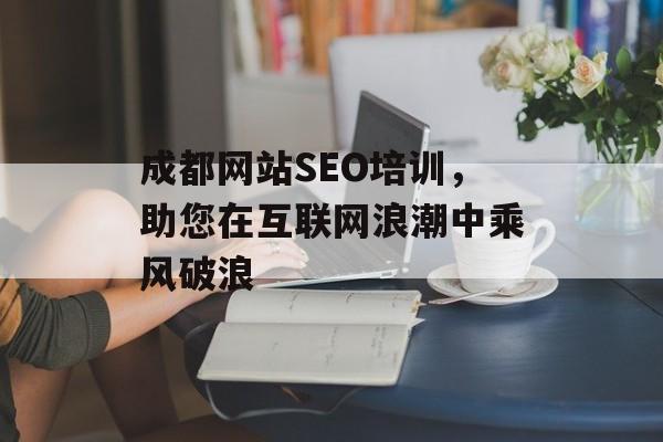 成都网站SEO培训,助您在互联网浪潮中乘风破浪 成都网站SEO培训,助您在互联网浪潮中乘风破浪
