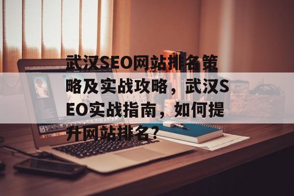 武汉SEO网站排名策略及实战攻略,武汉SEO实战指南,如何提升网站排名? 武汉SEO网站排名策略及实战攻略,武汉SEO实战指南,如何提升网站排名?