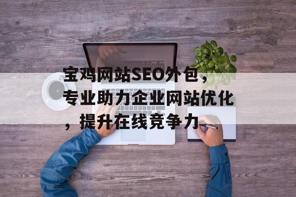 宝鸡网站SEO外包,专业助力企业网站优化,提升在线竞争力 宝鸡网站SEO外包,专业助力企业网站优化,提升在线竞争力