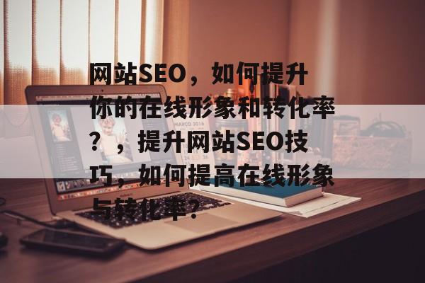 网站SEO,如何提升你的在线形象和转化率?,提升网站SEO技巧,如何提高在线形象与转化率? 网站SEO,如何提升你的在线形象和转化率?,提升网站SEO技巧,如何提高在线形象与转化率?