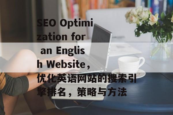 SEO Optimization for an English Website,优化英语网站的搜索引擎排名,策略与方法 SEO Optimization for an English Website,优化英语网站的搜索引擎排名,策略与方法