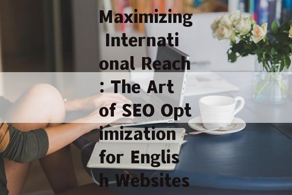 Maximizing International Reach: The Art of SEO Optimization for English Websites Maximizing International Reach: The Art of SEO Optimization for English Websites
