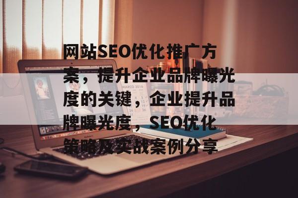 网站SEO优化推广方案,提升企业品牌曝光度的关键,企业提升品牌曝光度,SEO优化策略及实战案例分享 网站SEO优化推广方案,提升企业品牌曝光度的关键,企业提升品牌曝光度,SEO优化策略及实战案例分享