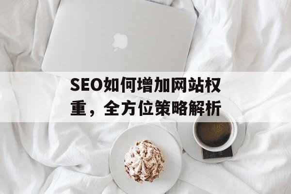 SEO如何增加网站权重,全方位策略解析 SEO如何增加网站权重,全方位策略解析