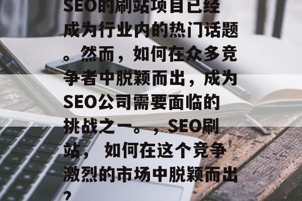 SEO的刷站项目已经成为行业内的热门话题。然而,如何在众多竞争者中脱颖而出,成为SEO公司需要面临的挑战之一。,SEO刷站, 如何在这个竞争激烈的市场中脱颖而出? SEO的刷站项目已经成为行业内的热门话题。然而,如何在众多竞争者中脱颖而出,成为SEO公司需要面临的挑战之一。,SEO刷站, 如何在这个竞争激烈的市场中脱颖而出?