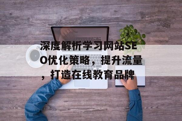 深度解析学习网站SEO优化策略,提升流量,打造在线教育品牌 深度解析学习网站SEO优化策略,提升流量,打造在线教育品牌