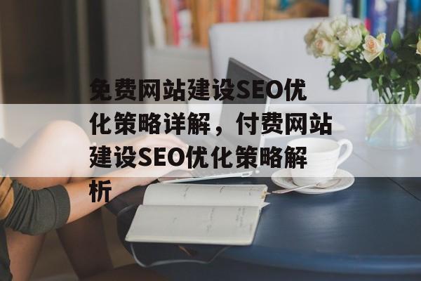 免费网站建设SEO优化策略详解,付费网站建设SEO优化策略解析 免费网站建设SEO优化策略详解,付费网站建设SEO优化策略解析