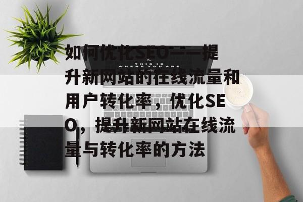 如何优化SEO——提升新网站的在线流量和用户转化率,优化SEO,提升新网站在线流量与转化率的方法 如何优化SEO——提升新网站的在线流量和用户转化率,优化SEO,提升新网站在线流量与转化率的方法