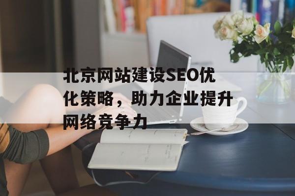 北京网站建设SEO优化策略,助力企业提升网络竞争力 北京网站建设SEO优化策略,助力企业提升网络竞争力