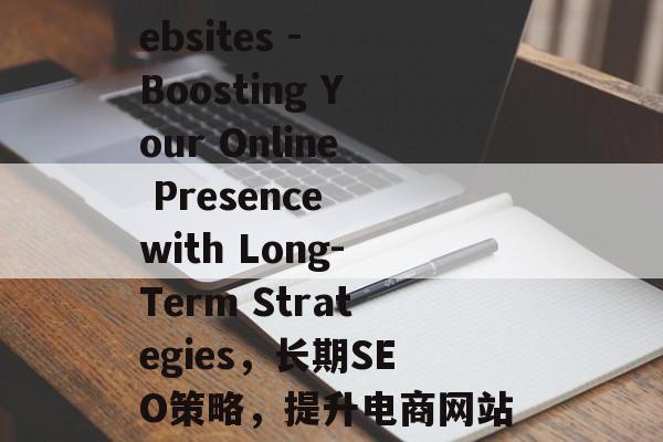 SEO for E-commerce Websites - Boosting Your Online Presence with Long-Term Strategies,长期SEO策略,提升电商网站在线可见度与转化率的秘诀 SEO for E-commerce Websites - Boosting Your Online Presence with Long-Term Strategies,长期SEO策略,提升电商网站在线可见度与转化率的秘诀