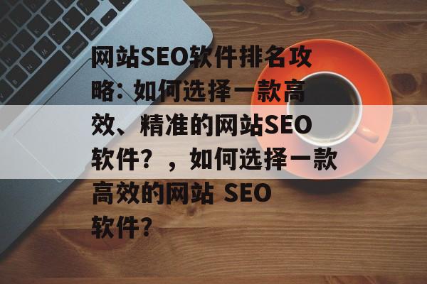 网站SEO软件排名攻略: 如何选择一款高效、精准的网站SEO软件?,如何选择一款高效的网站 SEO 软件? 网站SEO软件排名攻略: 如何选择一款高效、精准的网站SEO软件?,如何选择一款高效的网站 SEO 软件?