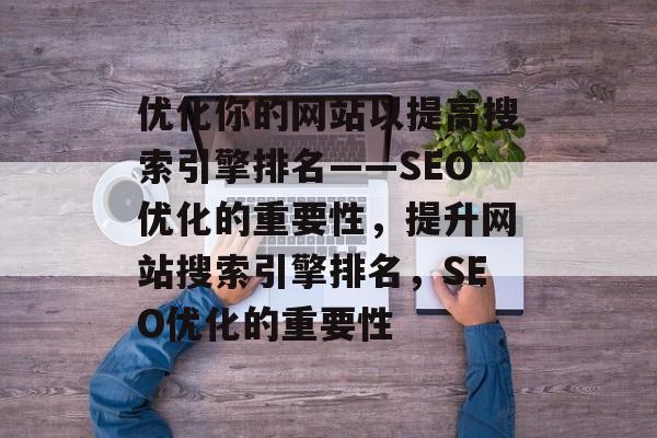 优化你的网站以提高搜索引擎排名——SEO优化的重要性,提升网站搜索引擎排名,SEO优化的重要性 优化你的网站以提高搜索引擎排名——SEO优化的重要性,提升网站搜索引擎排名,SEO优化的重要性
