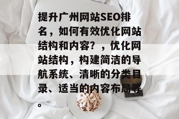 提升广州网站SEO排名,如何有效优化网站结构和内容?,优化网站结构,构建简洁的导航系统、清晰的分类目录、适当的内容布局等。 提升广州网站SEO排名,如何有效优化网站结构和内容?,优化网站结构,构建简洁的导航系统、清晰的分类目录、适当的内容布局等。