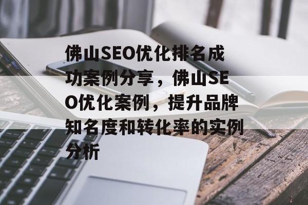 佛山SEO优化排名成功案例分享,佛山SEO优化案例,提升品牌知名度和转化率的实例分析 佛山SEO优化排名成功案例分享,佛山SEO优化案例,提升品牌知名度和转化率的实例分析