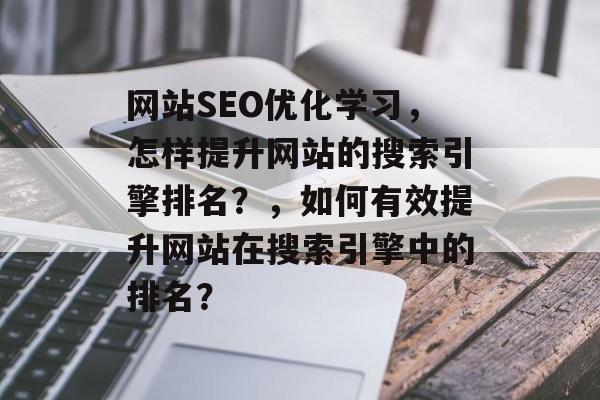网站SEO优化学习，怎样提升网站的搜索引擎排名？，如何有效提升网站在搜索引擎中的排名？