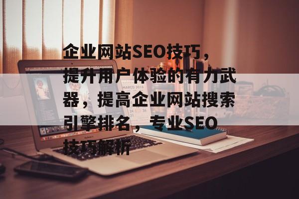 企业网站SEO技巧,提升用户体验的有力武器,提高企业网站搜索引擎排名,专业SEO技巧解析 企业网站SEO技巧,提升用户体验的有力武器,提高企业网站搜索引擎排名,专业SEO技巧解析