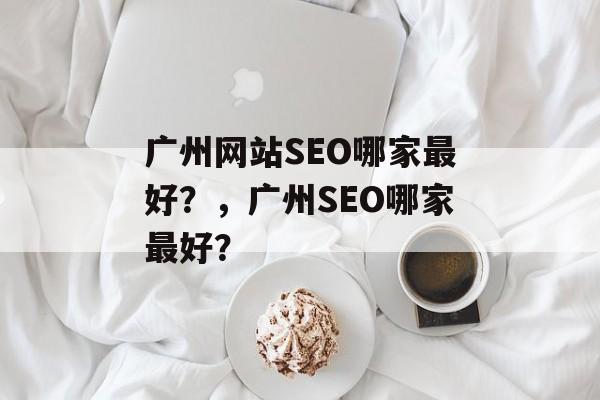 广州网站SEO哪家最好?,广州SEO哪家最好? 广州网站SEO哪家最好?,广州SEO哪家最好?