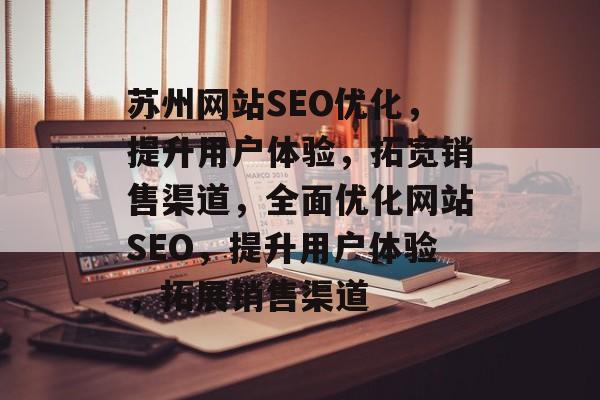 苏州网站SEO优化,提升用户体验,拓宽销售渠道,全面优化网站SEO,提升用户体验,拓展销售渠道 苏州网站SEO优化,提升用户体验,拓宽销售渠道,全面优化网站SEO,提升用户体验,拓展销售渠道