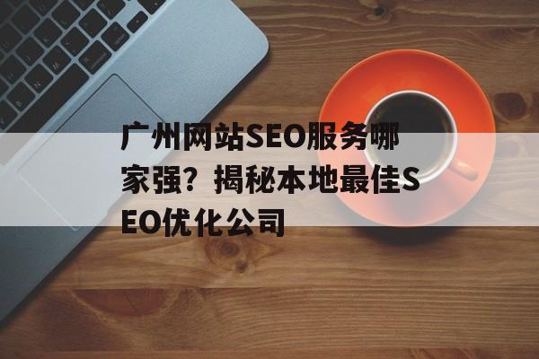 广州网站SEO服务哪家强?揭秘本地最佳SEO优化公司 广州网站SEO服务哪家强?揭秘本地最佳SEO优化公司