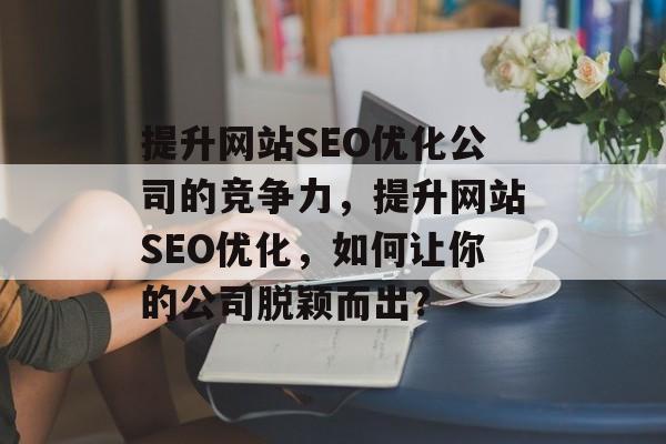 提升网站SEO优化公司的竞争力,提升网站SEO优化,如何让你的公司脱颖而出? 提升网站SEO优化公司的竞争力,提升网站SEO优化,如何让你的公司脱颖而出?