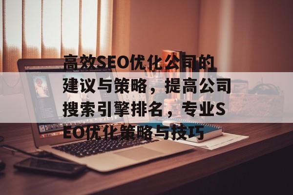 高效SEO优化公司的建议与策略,提高公司搜索引擎排名,专业SEO优化策略与技巧 高效SEO优化公司的建议与策略,提高公司搜索引擎排名,专业SEO优化策略与技巧