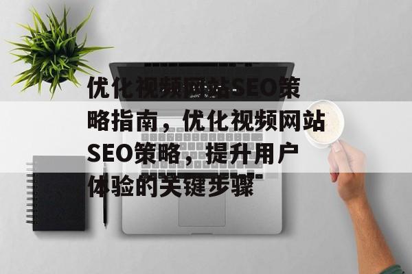 优化视频网站SEO策略指南，优化视频网站SEO策略，提升用户体验的关键步骤