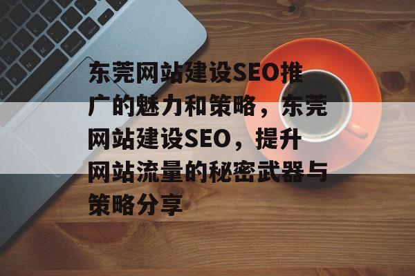 东莞网站建设SEO推广的魅力和策略,东莞网站建设SEO,提升网站流量的秘密武器与策略分享 东莞网站建设SEO推广的魅力和策略,东莞网站建设SEO,提升网站流量的秘密武器与策略分享