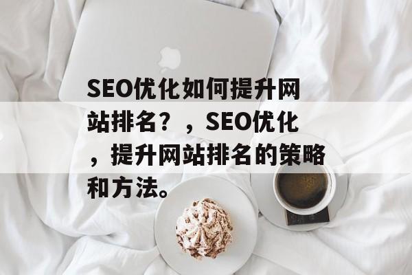 SEO优化如何提升网站排名?,SEO优化,提升网站排名的策略和方法。 SEO优化如何提升网站排名?,SEO优化,提升网站排名的策略和方法。