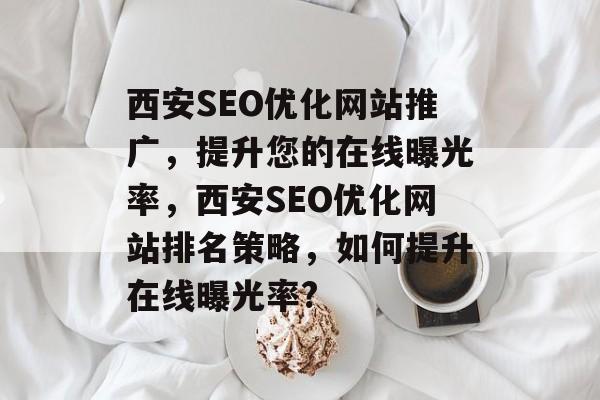 西安SEO优化网站推广,提升您的在线曝光率,西安SEO优化网站排名策略,如何提升在线曝光率? 西安SEO优化网站推广,提升您的在线曝光率,西安SEO优化网站排名策略,如何提升在线曝光率?