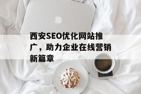 西安SEO优化网站推广,助力企业在线营销新篇章 西安SEO优化网站推广,助力企业在线营销新篇章