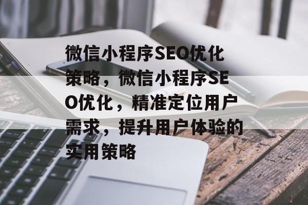微信小程序SEO优化策略,微信小程序SEO优化,精准定位用户需求,提升用户体验的实用策略 微信小程序SEO优化策略,微信小程序SEO优化,精准定位用户需求,提升用户体验的实用策略