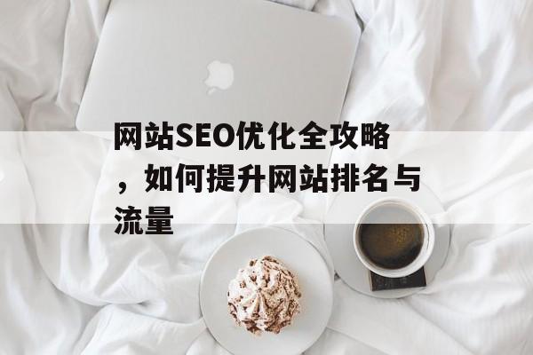 网站SEO优化全攻略,如何提升网站排名与流量 网站SEO优化全攻略,如何提升网站排名与流量