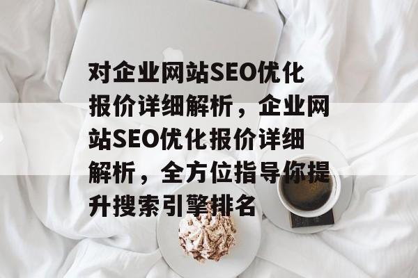 对企业网站SEO优化报价详细解析,企业网站SEO优化报价详细解析,全方位指导你提升搜索引擎排名 对企业网站SEO优化报价详细解析,企业网站SEO优化报价详细解析,全方位指导你提升搜索引擎排名