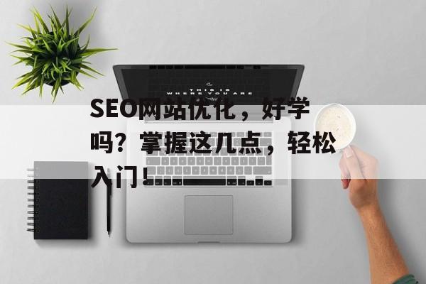 SEO网站优化,好学吗?掌握这几点,轻松入门! SEO网站优化,好学吗?掌握这几点,轻松入门!