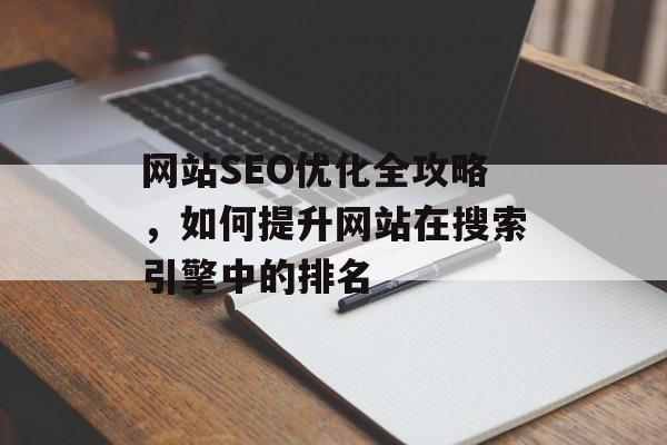 网站SEO优化全攻略,如何提升网站在搜索引擎中的排名 网站SEO优化全攻略,如何提升网站在搜索引擎中的排名