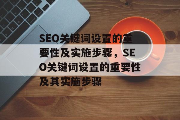 SEO关键词设置的重要性及实施步骤,SEO关键词设置的重要性及其实施步骤 SEO关键词设置的重要性及实施步骤,SEO关键词设置的重要性及其实施步骤