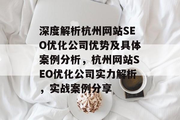 深度解析杭州网站SEO优化公司优势及具体案例分析,杭州网站SEO优化公司实力解析,实战案例分享 深度解析杭州网站SEO优化公司优势及具体案例分析,杭州网站SEO优化公司实力解析,实战案例分享