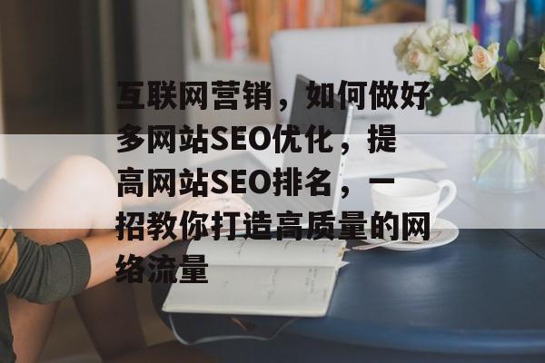 互联网营销，如何做好多网站SEO优化，提高网站SEO排名，一招教你打造高质量的网络流量