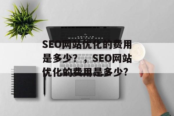 SEO网站优化的费用是多少?,SEO网站优化的费用是多少? SEO网站优化的费用是多少?,SEO网站优化的费用是多少?
