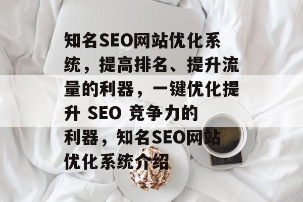 知名SEO网站优化系统,提高排名、提升流量的利器,一键优化提升 SEO 竞争力的利器,知名SEO网站优化系统介绍 知名SEO网站优化系统,提高排名、提升流量的利器,一键优化提升 SEO 竞争力的利器,知名SEO网站优化系统介绍
