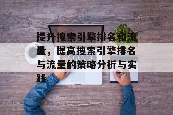 提升搜索引擎排名和流量,提高搜索引擎排名与流量的策略分析与实践 提升搜索引擎排名和流量,提高搜索引擎排名与流量的策略分析与实践
