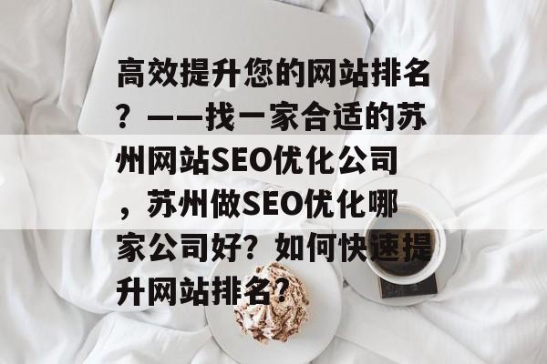 高效提升您的网站排名?——找一家合适的苏州网站SEO优化公司,苏州做SEO优化哪家公司好?如何快速提升网站排名? 高效提升您的网站排名?——找一家合适的苏州网站SEO优化公司,苏州做SEO优化哪家公司好?如何快速提升网站排名?