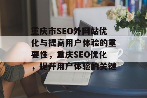 重庆市SEO外网站优化与提高用户体验的重要性,重庆SEO优化,提升用户体验的关键 重庆市SEO外网站优化与提高用户体验的重要性,重庆SEO优化,提升用户体验的关键