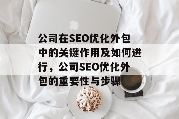 公司在SEO优化外包中的关键作用及如何进行,公司SEO优化外包的重要性与步骤 公司在SEO优化外包中的关键作用及如何进行,公司SEO优化外包的重要性与步骤