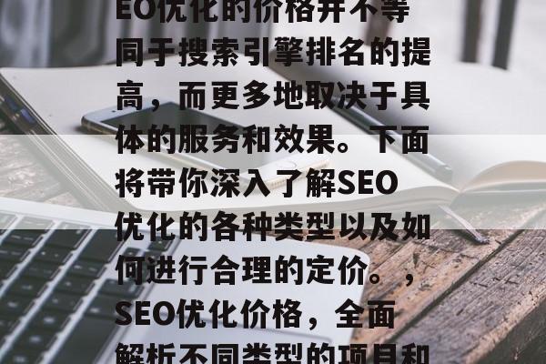 SEO优化多少钱?SEO优化的价格并不等同于搜索引擎排名的提高,而更多地取决于具体的服务和效果。下面将带你深入了解SEO优化的各种类型以及如何进行合理的定价。,SEO优化价格,全面解析不同类型的项目和服务 SEO优化多少钱?SEO优化的价格并不等同于搜索引擎排名的提高,而更多地取决于具体的服务和效果。下面将带你深入了解SEO优化的各种类型以及如何进行合理的定价。,SEO优化价格,全面解析不同类型的项目和服务